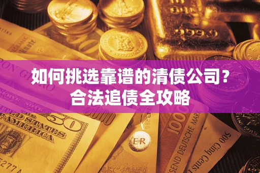 武汉如何挑选靠谱的清债公司？合法追债全攻略