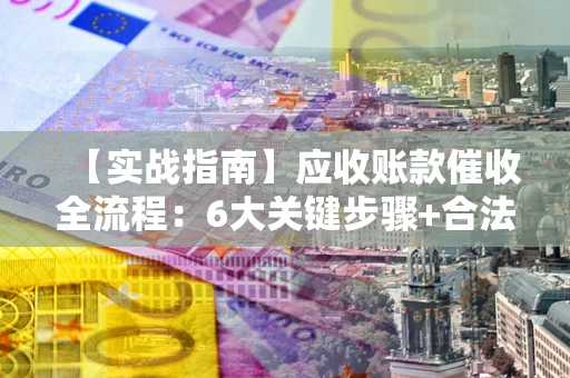 武汉【实战指南】应收账款催收全流程：6大关键步骤+合法回款技巧