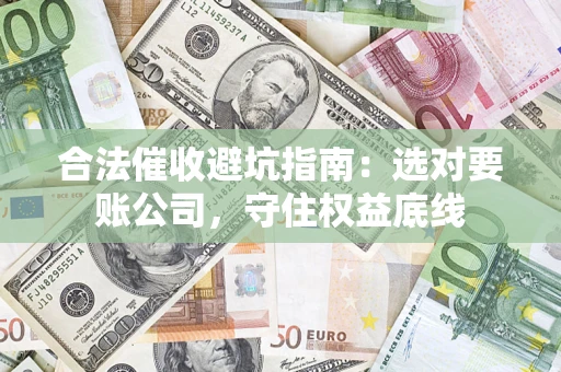 武汉合法催收避坑指南：选对要账公司，守住权益底线
