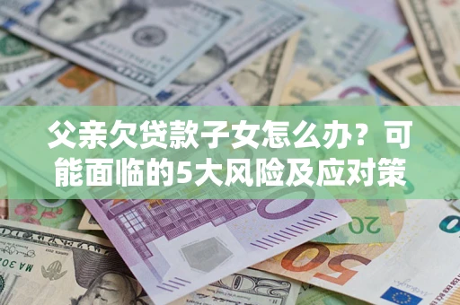 武汉父亲欠贷款子女怎么办?可能面临的5大风险及应对策略 武汉父亲欠贷款子女怎么办?可能面临的5大风险及应对策略