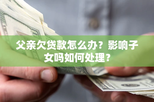 武汉父亲欠贷款怎么办？影响子女吗如何处理？