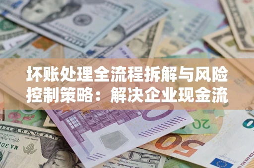 武汉坏账处理全流程拆解与风险控制策略：解决企业现金流顽疾的实战指南