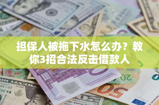 武汉担保人被拖下水怎么办？教你3招合法反击借款人