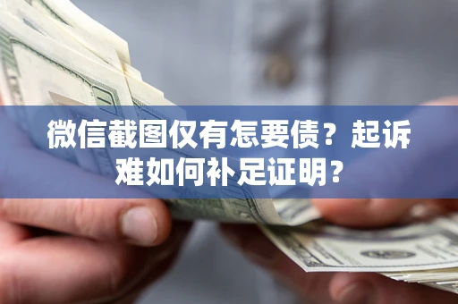 武汉微信截图仅有怎要债？起诉难如何补足证明？