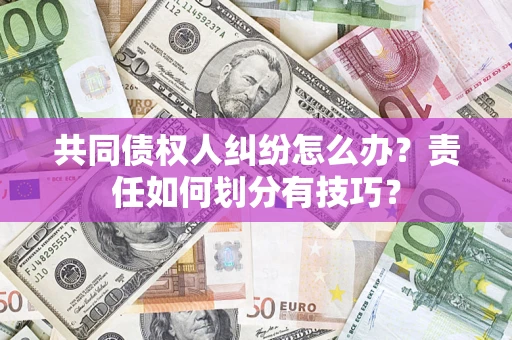 武汉共同债权人纠纷怎么办？责任如何划分有技巧？