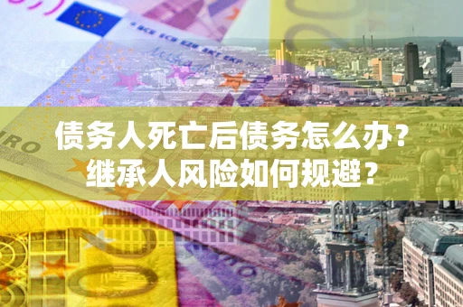 武汉债务人死亡后债务怎么办？继承人风险如何规避？