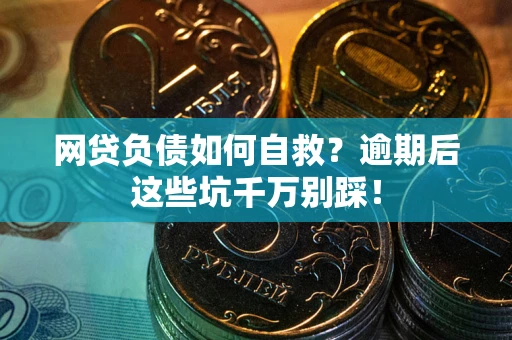 武汉网贷负债如何自救？逾期后这些坑千万别踩！