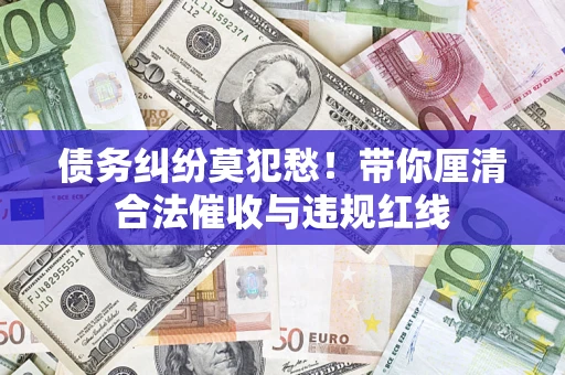 武汉债务纠纷莫犯愁！带你厘清合法催收与违规红线
