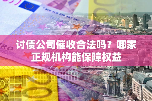 武汉讨债公司催收合法吗？哪家正规机构能保障权益