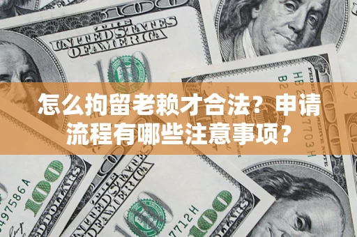 武汉怎么拘留老赖才合法？申请流程有哪些注意事项？