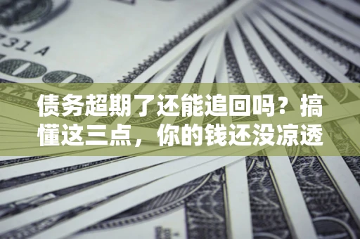 武汉债务超期了还能追回吗？搞懂这三点，你的钱还没凉透