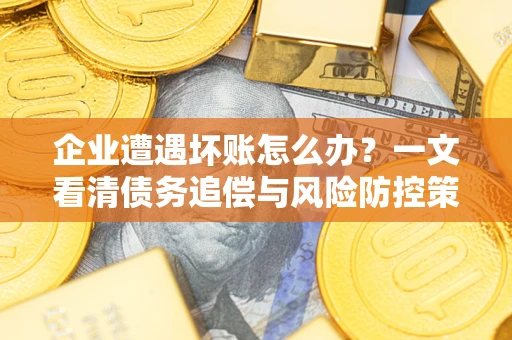 武汉企业遭遇坏账怎么办？一文看清债务追偿与风险防控策略