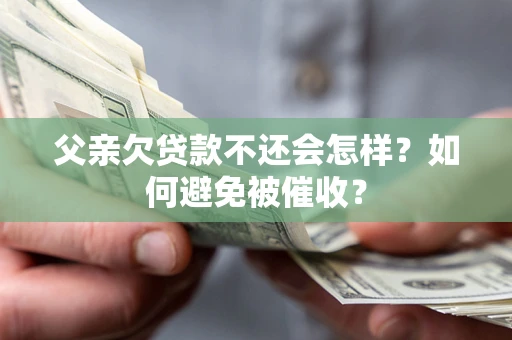 武汉父亲欠贷款不还会怎样？如何避免被催收？