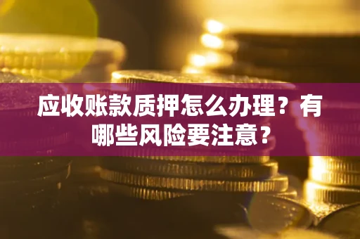 武汉应收账款质押怎么办理？有哪些风险要注意？