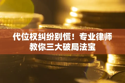 武汉代位权纠纷别慌！专业律师教你三大破局法宝