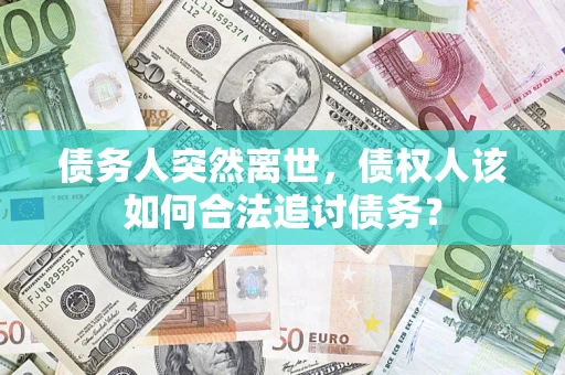 武汉债务人突然离世，债权人该如何合法追讨债务？
