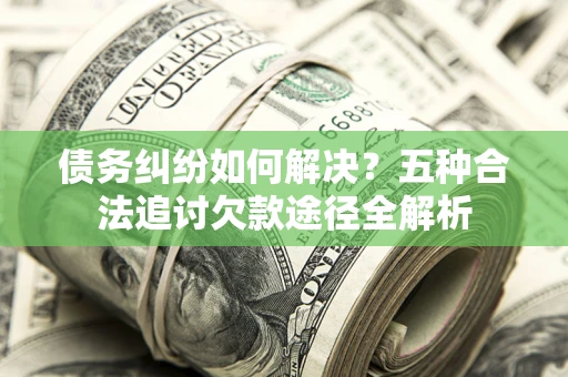 武汉债务纠纷如何解决？五种合法追讨欠款途径全解析