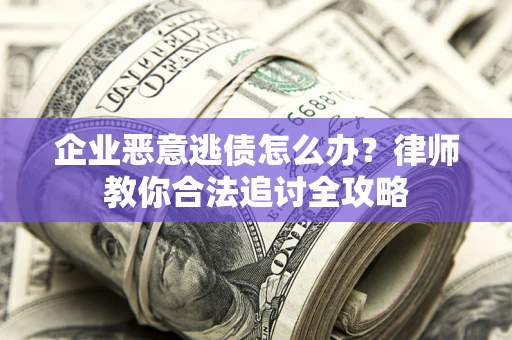 武汉企业恶意逃债怎么办？律师教你合法追讨全攻略
