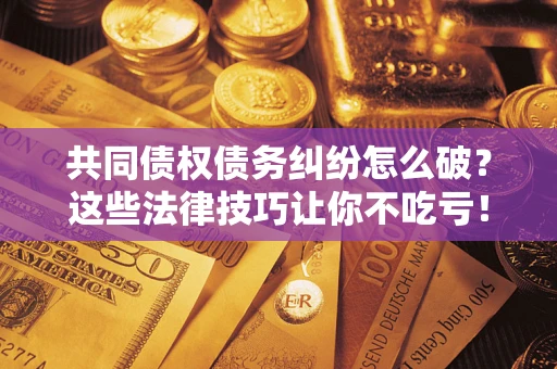 武汉共同债权债务纠纷怎么破？这些法律技巧让你不吃亏！