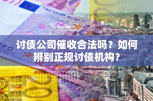武汉讨债公司催收合法吗？如何辨别正规讨债机构？