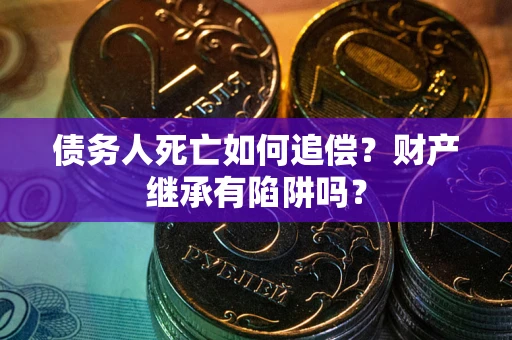 武汉债务人死亡如何追偿？财产继承有陷阱吗？