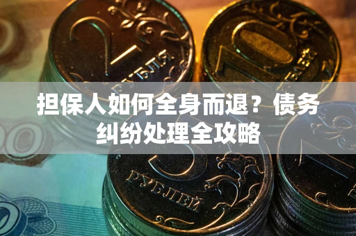 武汉担保人如何全身而退？债务纠纷处理全攻略