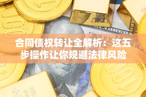 武汉合同债权转让全解析：这五步操作让你规避法律风险