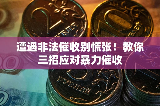 武汉遭遇非法催收别慌张！教你三招应对暴力催收