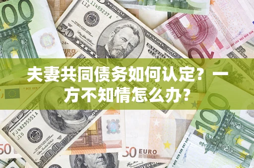 武汉夫妻共同债务如何认定？一方不知情怎么办？