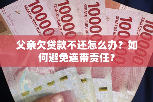 武汉父亲欠贷款不还怎么办？如何避免连带责任？