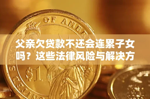 武汉父亲欠贷款不还会连累子女吗？这些法律风险与解决方法要早知道！