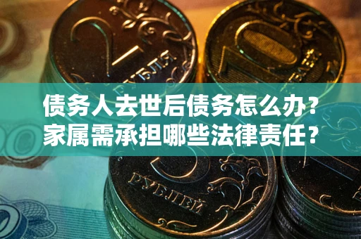 武汉债务人去世后债务怎么办？家属需承担哪些法律责任？
