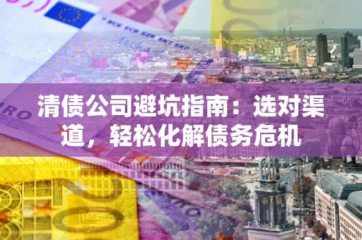 武汉清债公司避坑指南：选对渠道，轻松化解债务危机