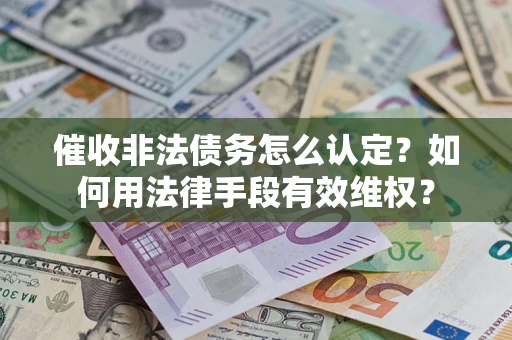 武汉催收非法债务怎么认定？如何用法律手段有效维权？