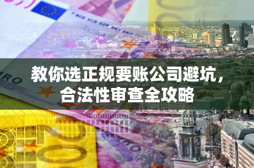 武汉教你选正规要账公司避坑，合法性审查全攻略