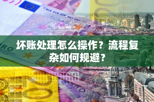 武汉坏账处理怎么操作？流程复杂如何规避？