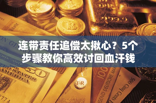 武汉连带责任追偿太揪心？5个步骤教你高效讨回血汗钱