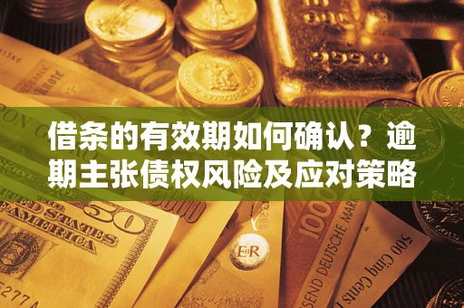 武汉借条的有效期如何确认？逾期主张债权风险及应对策略？