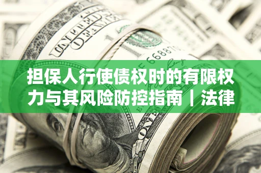 武汉担保人行使债权时的有限权力与其风险防控指南｜法律实务解析