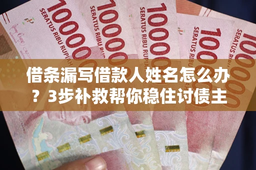 武汉借条漏写借款人姓名怎么办？3步补救帮你稳住讨债主动权