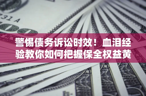 武汉警惕债务诉讼时效！血泪经验教你如何把握保全权益黄金期