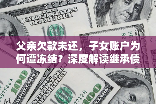 武汉父亲欠款未还，子女账户为何遭冻结？深度解读继承债务迷局
