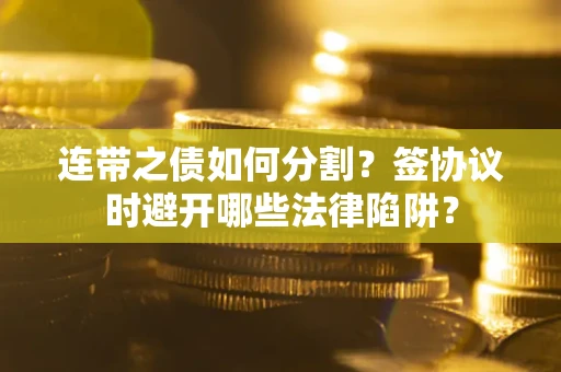 武汉连带之债如何分割？签协议时避开哪些法律陷阱？