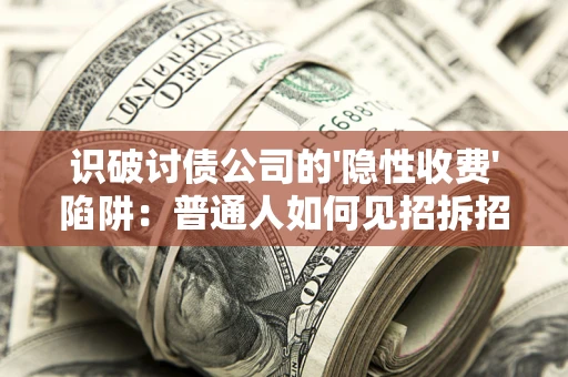 武汉识破讨债公司的'隐性收费'陷阱：普通人如何见招拆招？