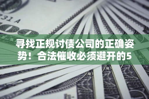 武汉寻找正规讨债公司的正确姿势！合法催收必须避开的5大雷区