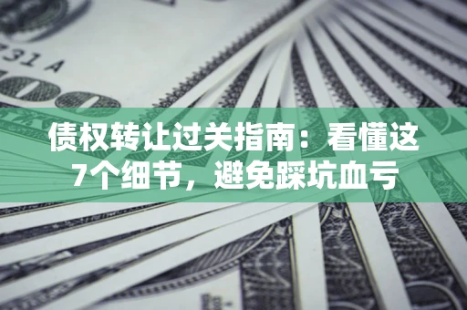武汉债权转让过关指南：看懂这7个细节，避免踩坑血亏