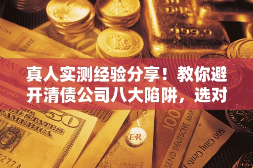 武汉真人实测经验分享！教你避开清债公司八大陷阱，选对机构少走十年弯路