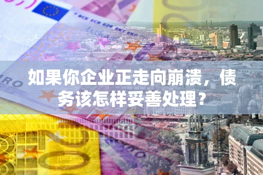 武汉如果你企业正走向崩溃，债务该怎样妥善处理？
