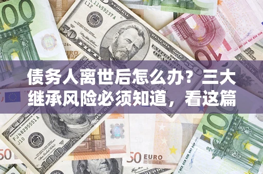 武汉债务人离世后怎么办？三大继承风险必须知道，看这篇就够了