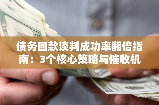 武汉债务回款谈判成功率翻倍指南：3个核心策略与催收机构避坑法则